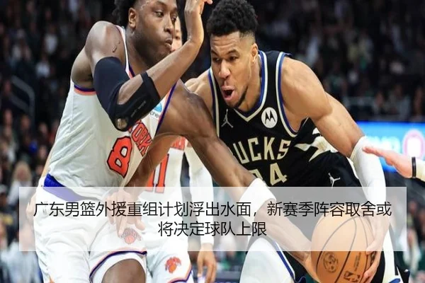 广东男篮外援重组计划浮出水面，新赛季阵容取舍或将决定球队上限
