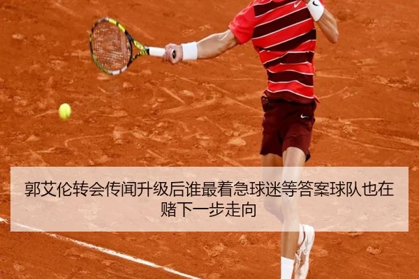 郭艾伦转会传闻升级后谁最着急球迷等答案球队也在赌下一步走向