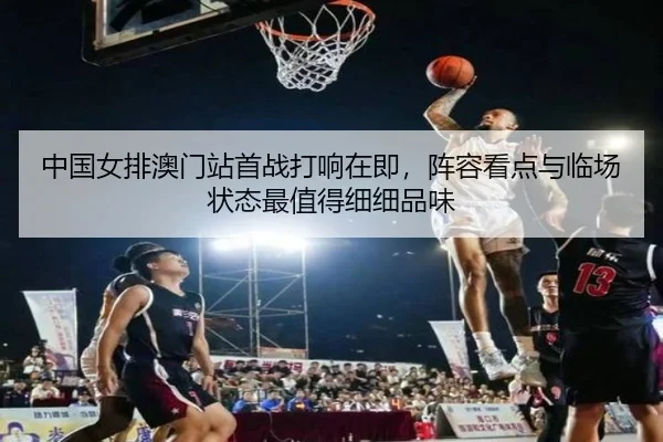 中国女排澳门站首战打响在即，阵容看点与临场状态最值得细细品味